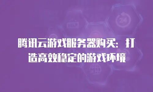 腾讯云游戏服务器购买：打造高效稳定的游戏环境