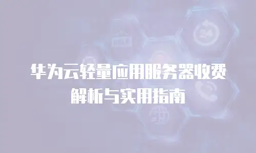 华为云轻量应用服务器收费解析与实用指南