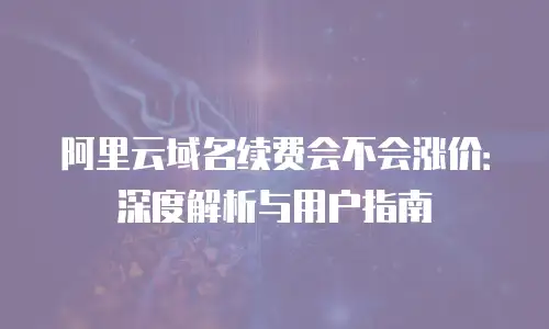 阿里云域名续费会不会涨价：深度解析与用户指南