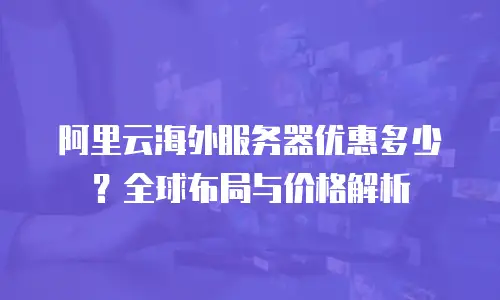阿里云海外服务器优惠多少？全球布局与价格解析