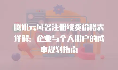 腾讯云域名注册续费价格表详解：企业与个人用户的成本规划指南