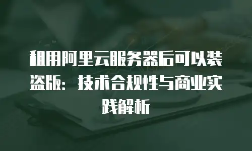租用阿里云服务器后可以装盗版：技术合规性与商业实践解析
