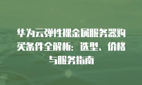 华为云弹性裸金属服务器购买条件全解析：选型、价格与服务指南