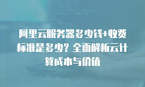 阿里云服务器多少钱+收费标准是多少？全面解析云计算成本与价值