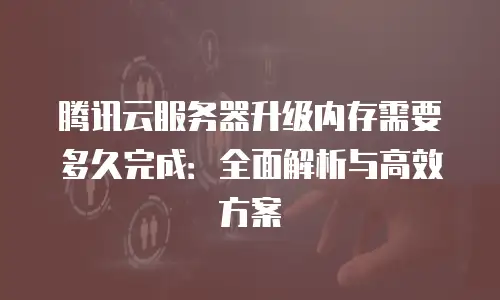 腾讯云服务器升级内存需要多久完成：全面解析与高效方案