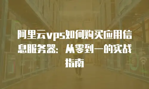 阿里云vps如何购买应用信息服务器：从零到一的实战指南