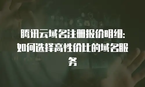 腾讯云域名注册报价明细：如何选择高性价比的域名服务