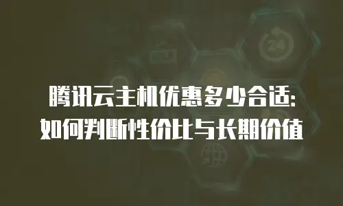腾讯云主机优惠多少合适：如何判断性价比与长期价值