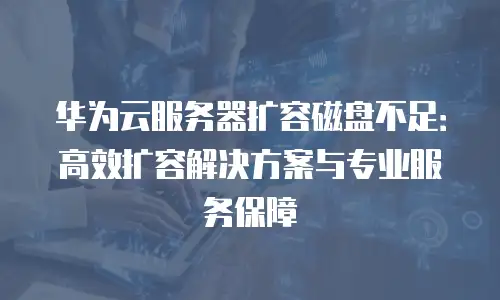 华为云服务器扩容磁盘不足：高效扩容解决方案与专业服务保障