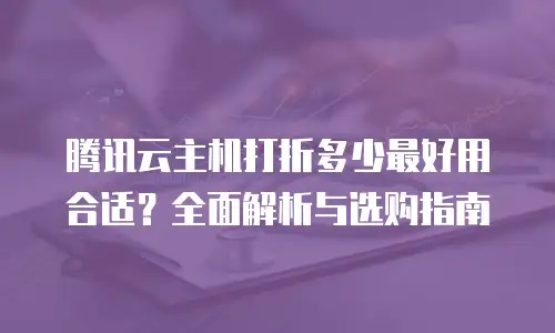 腾讯云主机打折多少最好用合适？全面解析与选购指南