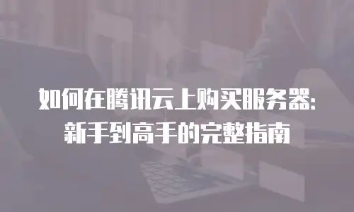 如何在腾讯云上购买服务器：新手到高手的完整指南