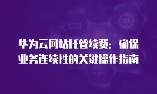 华为云网站托管续费：确保业务连续性的关键操作指南