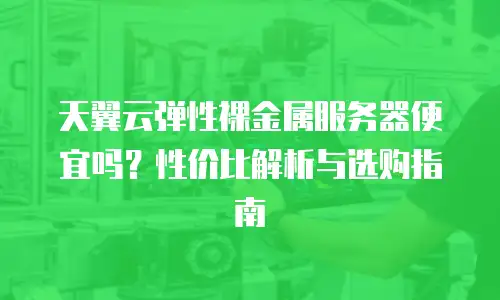 天翼云弹性裸金属服务器便宜吗？性价比解析与选购指南