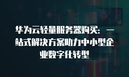 华为云轻量服务器购买：一站式解决方案助力中小型企业数字化转型