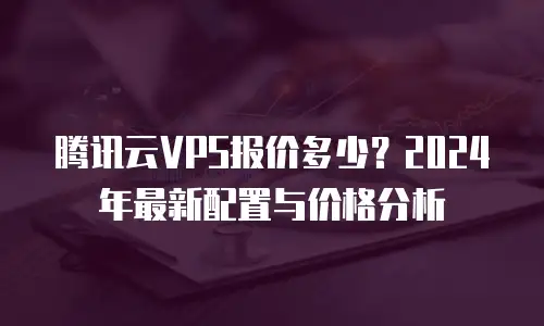 腾讯云VPS报价多少？2024年最新配置与价格分析