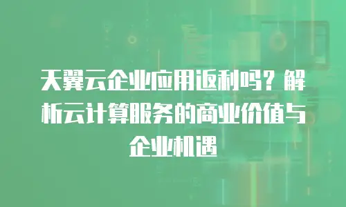 天翼云企业应用返利吗？解析云计算服务的商业价值与企业机遇