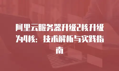 阿里云服务器升级2核升级为4核：技术解析与实践指南