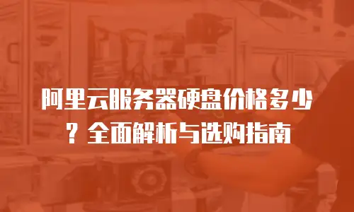 阿里云服务器硬盘价格多少？全面解析与选购指南