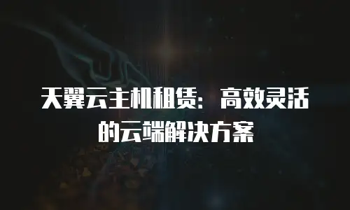天翼云主机租赁：高效灵活的云端解决方案