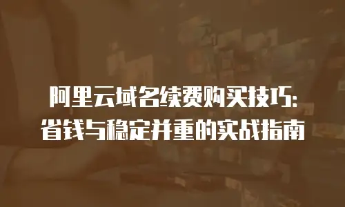 阿里云域名续费购买技巧：省钱与稳定并重的实战指南