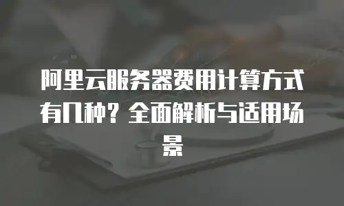 阿里云服务器费用计算方式有几种？全面解析与适用场景