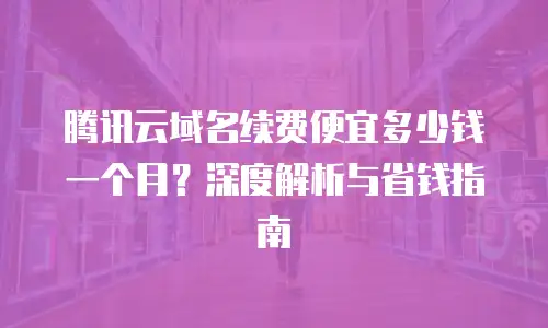 腾讯云域名续费便宜多少钱一个月？深度解析与省钱指南