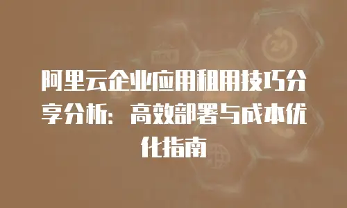 阿里云企业应用租用技巧分享分析：高效部署与成本优化指南