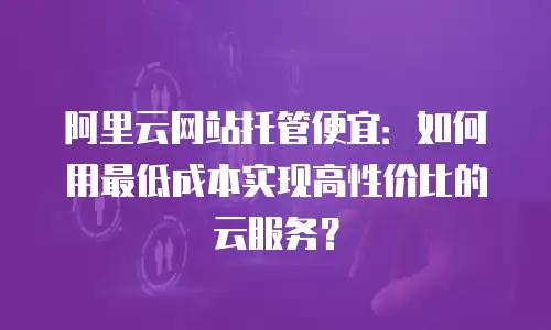 阿里云网站托管便宜：如何用最低成本实现高性价比的云服务？