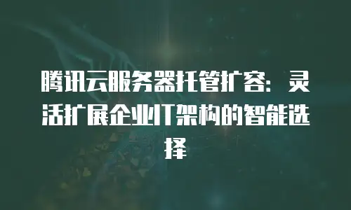腾讯云服务器托管扩容：灵活扩展企业IT架构的智能选择