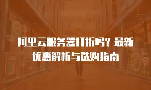 阿里云服务器打折吗？最新优惠解析与选购指南