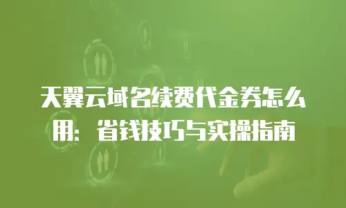 天翼云域名续费代金券怎么用：省钱技巧与实操指南