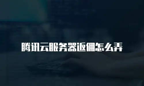 腾讯云服务器返佣怎么弄