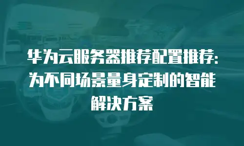 华为云服务器推荐配置推荐：为不同场景量身定制的智能解决方案