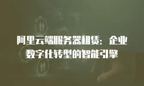 阿里云端服务器租赁：企业数字化转型的智能引擎