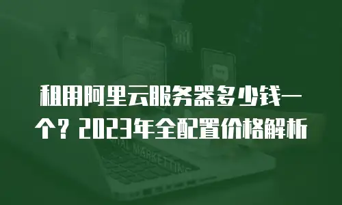 租用阿里云服务器多少钱一个？2023年全配置价格解析