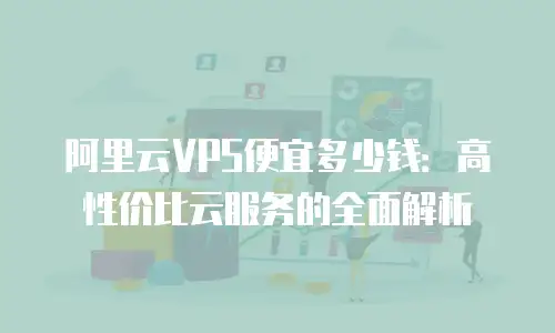 阿里云VPS便宜多少钱：高性价比云服务的全面解析