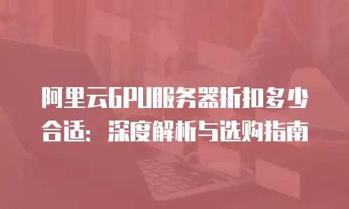 阿里云GPU服务器折扣多少合适：深度解析与选购指南
