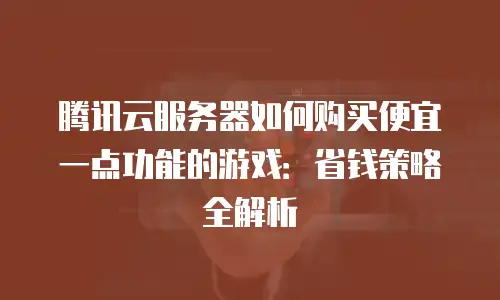 腾讯云服务器如何购买便宜一点功能的游戏：省钱策略全解析
