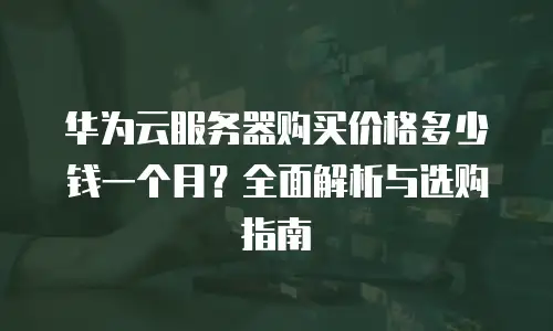 华为云服务器购买价格多少钱一个月？全面解析与选购指南