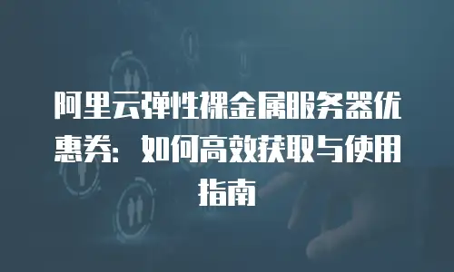 阿里云弹性裸金属服务器优惠券：如何高效获取与使用指南