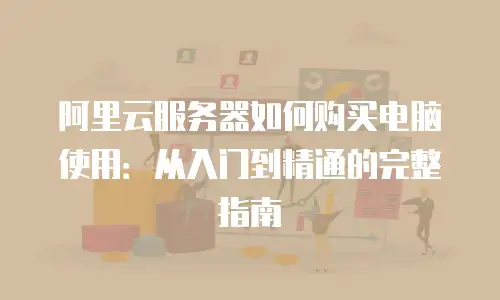 阿里云服务器如何购买电脑使用：从入门到精通的完整指南