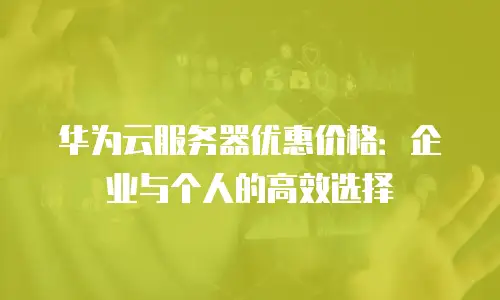 华为云服务器优惠价格：企业与个人的高效选择