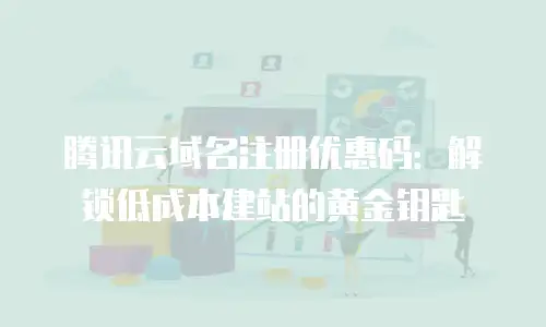 腾讯云域名注册优惠码：解锁低成本建站的黄金钥匙