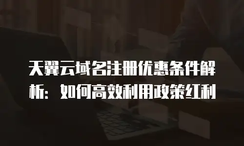 天翼云域名注册优惠条件解析：如何高效利用政策红利