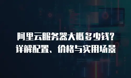 阿里云服务器大概多少钱？详解配置、价格与实用场景