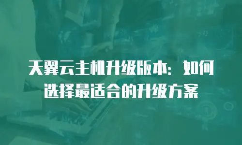 天翼云主机升级版本：如何选择最适合的升级方案