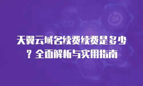 天翼云域名续费续费是多少？全面解析与实用指南