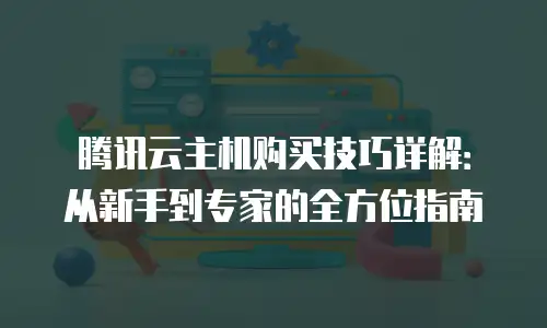腾讯云主机购买技巧详解：从新手到专家的全方位指南