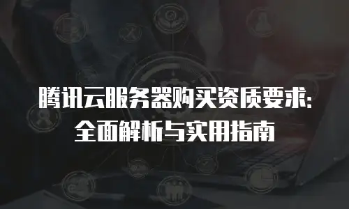 腾讯云服务器购买资质要求：全面解析与实用指南