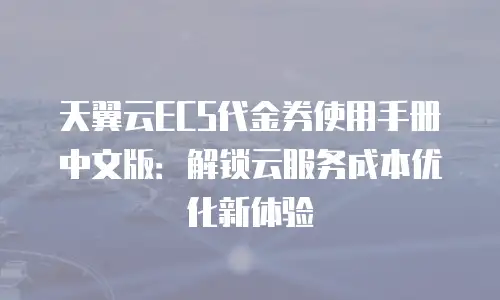 天翼云ECS代金券使用手册中文版：解锁云服务成本优化新体验